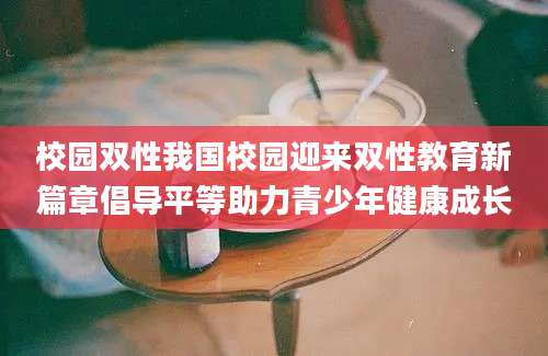 校园双性我国校园迎来双性教育新篇章倡导平等助力青少年健康成长