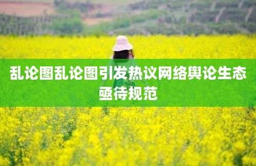 乱论图乱论图引发热议网络舆论生态亟待规范