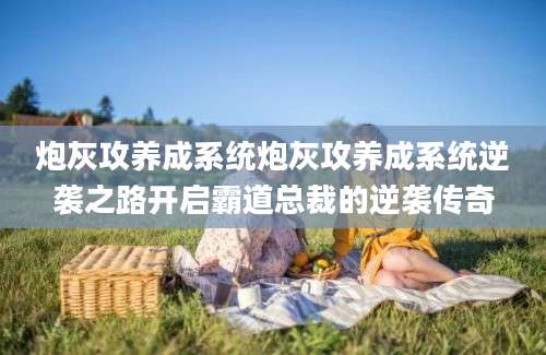 炮灰攻养成系统炮灰攻养成系统逆袭之路开启霸道总裁的逆袭传奇