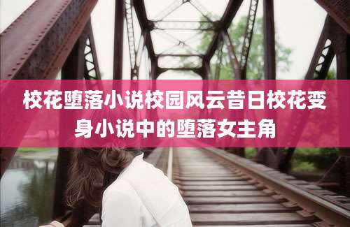 校花堕落小说校园风云昔日校花变身小说中的堕落女主角