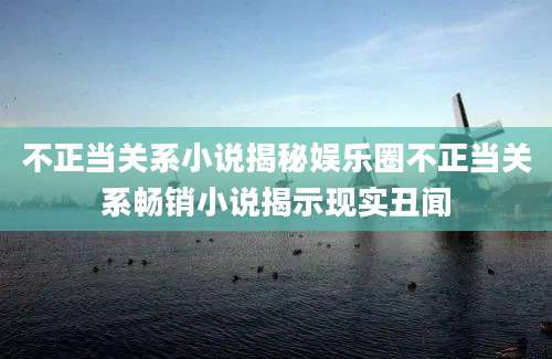 不正当关系小说揭秘娱乐圈不正当关系畅销小说揭示现实丑闻
