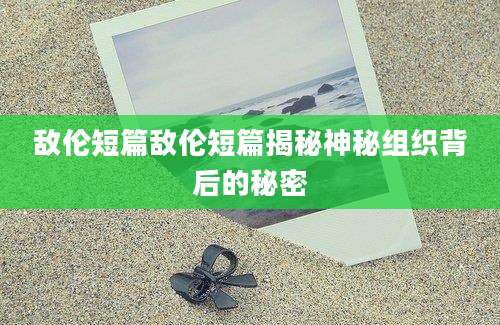 敌伦短篇敌伦短篇揭秘神秘组织背后的秘密