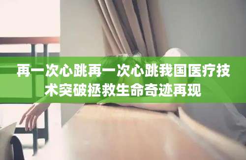 再一次心跳再一次心跳我国医疗技术突破拯救生命奇迹再现