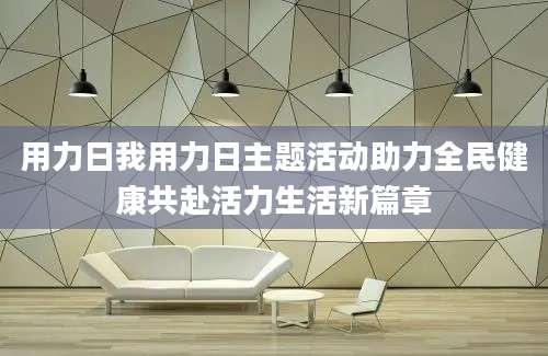 用力日我用力日主题活动助力全民健康共赴活力生活新篇章