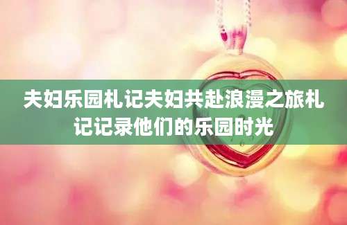 夫妇乐园札记夫妇共赴浪漫之旅札记记录他们的乐园时光
