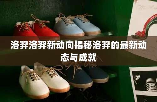 洛羿洛羿新动向揭秘洛羿的最新动态与成就