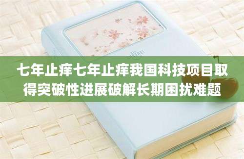 七年止痒七年止痒我国科技项目取得突破性进展破解长期困扰难题