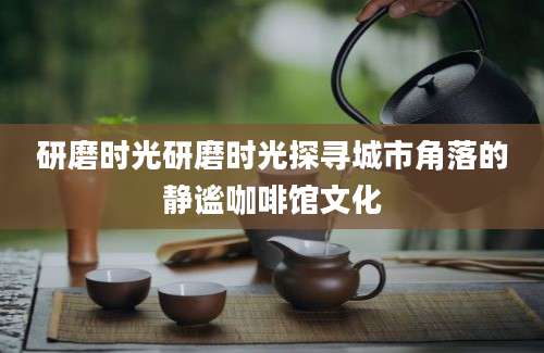 研磨时光研磨时光探寻城市角落的静谧咖啡馆文化