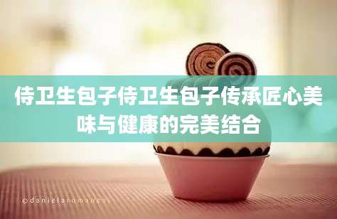 侍卫生包子侍卫生包子传承匠心美味与健康的完美结合