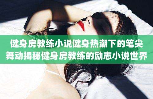 健身房教练小说健身热潮下的笔尖舞动揭秘健身房教练的励志小说世界