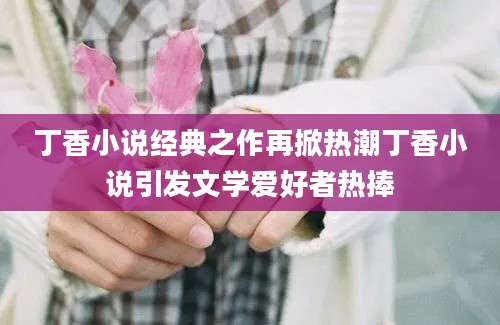 丁香小说经典之作再掀热潮丁香小说引发文学爱好者热捧
