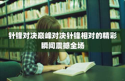 针锋对决巅峰对决针锋相对的精彩瞬间震撼全场