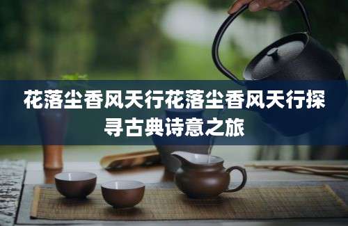 花落尘香风天行花落尘香风天行探寻古典诗意之旅