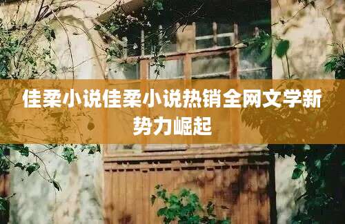 佳柔小说佳柔小说热销全网文学新势力崛起