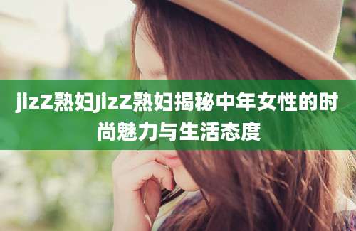 jizZ熟妇JizZ熟妇揭秘中年女性的时尚魅力与生活态度