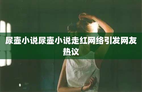 尿壶小说尿壶小说走红网络引发网友热议