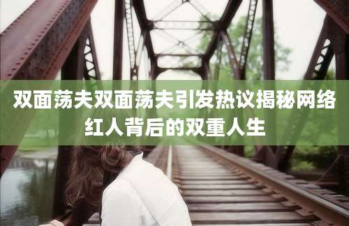 双面荡夫双面荡夫引发热议揭秘网络红人背后的双重人生