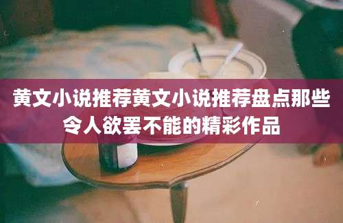 黄文小说推荐黄文小说推荐盘点那些令人欲罢不能的精彩作品