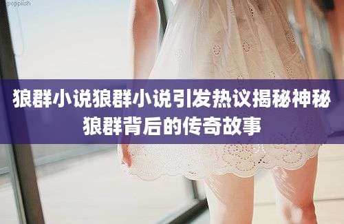 狼群小说狼群小说引发热议揭秘神秘狼群背后的传奇故事