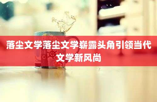 落尘文学落尘文学崭露头角引领当代文学新风尚