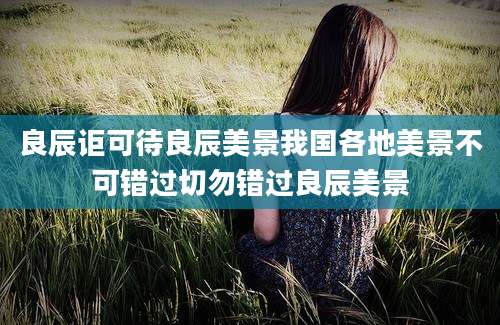 良辰讵可待良辰美景我国各地美景不可错过切勿错过良辰美景