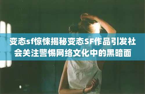 变态sf惊悚揭秘变态SF作品引发社会关注警惕网络文化中的黑暗面