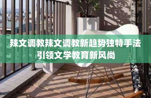 辣文调教辣文调教新趋势独特手法引领文学教育新风尚