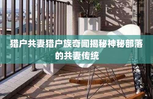 猎户共妻猎户族奇闻揭秘神秘部落的共妻传统
