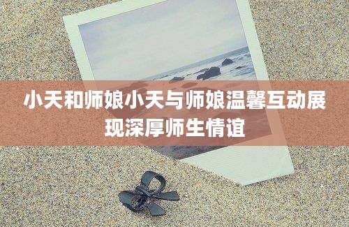 小天和师娘小天与师娘温馨互动展现深厚师生情谊