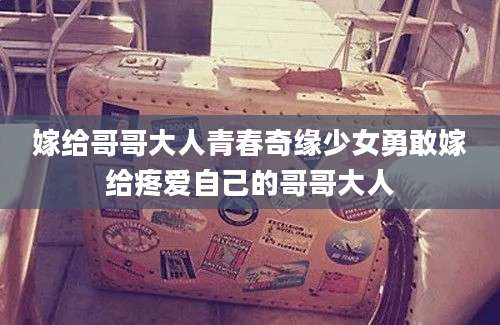 嫁给哥哥大人青春奇缘少女勇敢嫁给疼爱自己的哥哥大人
