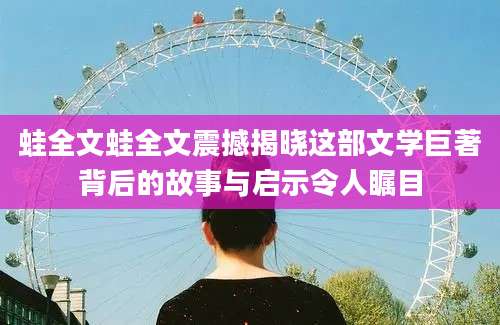 蛙全文蛙全文震撼揭晓这部文学巨著背后的故事与启示令人瞩目