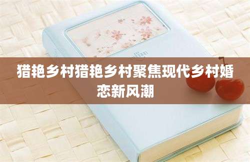 猎艳乡村猎艳乡村聚焦现代乡村婚恋新风潮