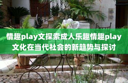 情趣play文探索成人乐趣情趣play文化在当代社会的新趋势与探讨