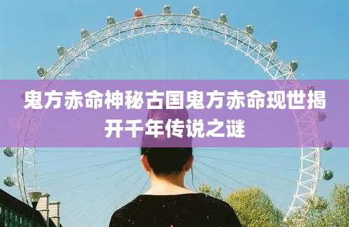 鬼方赤命神秘古国鬼方赤命现世揭开千年传说之谜