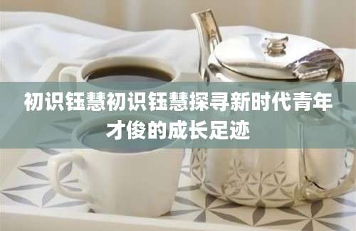 初识钰慧初识钰慧探寻新时代青年才俊的成长足迹