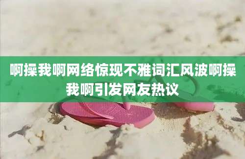 啊操我啊网络惊现不雅词汇风波啊操我啊引发网友热议
