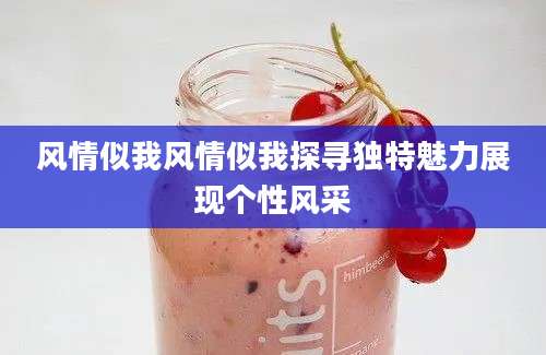 风情似我风情似我探寻独特魅力展现个性风采