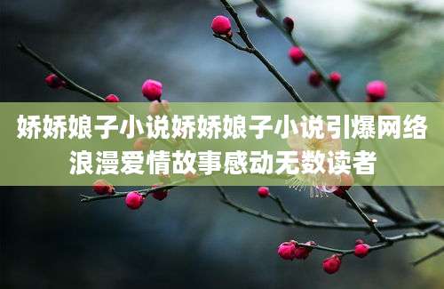 娇娇娘子小说娇娇娘子小说引爆网络浪漫爱情故事感动无数读者