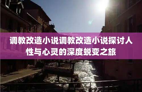 调教改造小说调教改造小说探讨人性与心灵的深度蜕变之旅