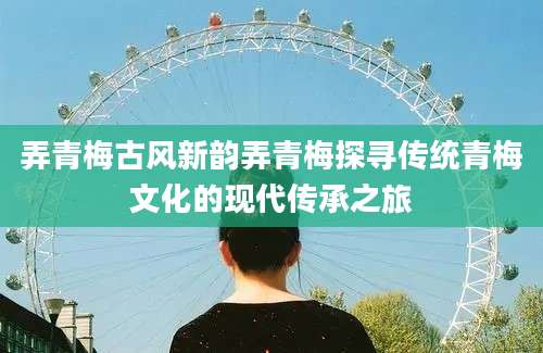 弄青梅古风新韵弄青梅探寻传统青梅文化的现代传承之旅