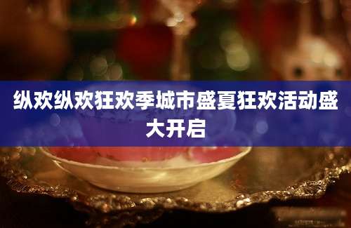 纵欢纵欢狂欢季城市盛夏狂欢活动盛大开启
