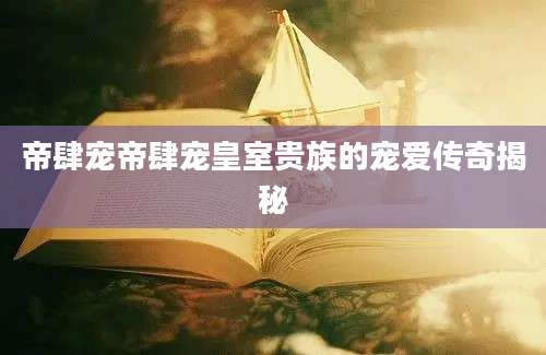 帝肆宠帝肆宠皇室贵族的宠爱传奇揭秘