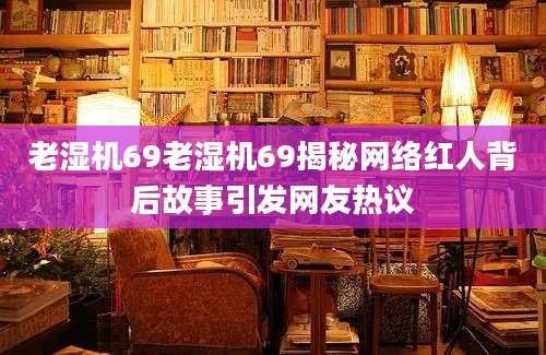 老湿机69老湿机69揭秘网络红人背后故事引发网友热议