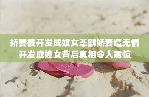 娇妻被开发成妓女悲剧娇妻遭无情开发成妓女背后真相令人震惊