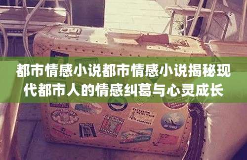 都市情感小说都市情感小说揭秘现代都市人的情感纠葛与心灵成长