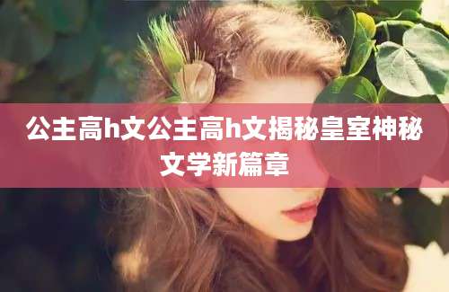公主高h文公主高h文揭秘皇室神秘文学新篇章