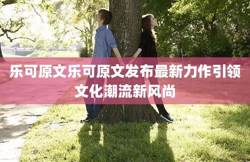 乐可原文乐可原文发布最新力作引领文化潮流新风尚