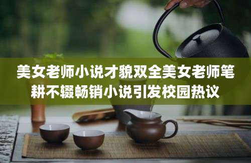 美女老师小说才貌双全美女老师笔耕不辍畅销小说引发校园热议