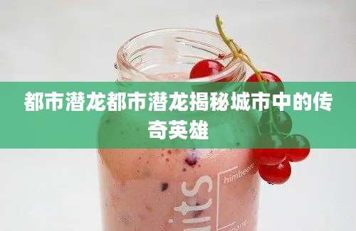 都市潜龙都市潜龙揭秘城市中的传奇英雄