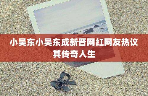 小吴东小吴东成新晋网红网友热议其传奇人生